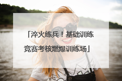 淬火练兵！基础训练竞赛考核燃爆训练场
