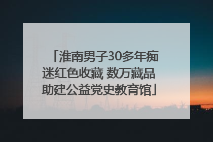 淮南男子30多年痴迷红色收藏 数万藏品助建公益党史教育馆