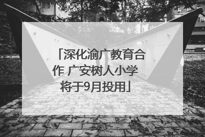 深化渝广教育合作 广安树人小学将于9月投用