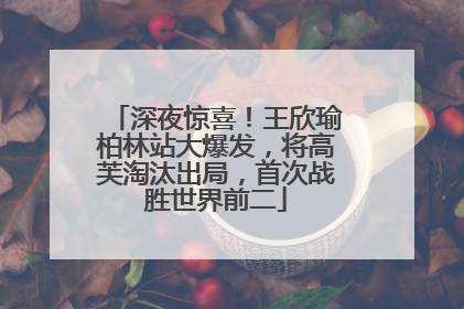 深夜惊喜！王欣瑜柏林站大爆发，将高芙淘汰出局，首次战胜世界前二