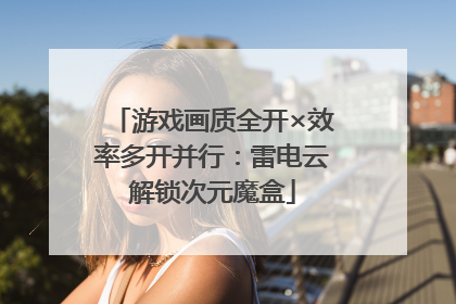 游戏画质全开×效率多开并行：雷电云解锁次元魔盒