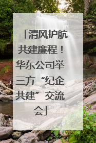 清风护航共建廉程！华东公司举三方“纪企共建”交流会