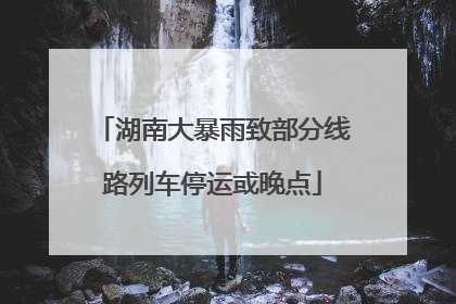 湖南大暴雨致部分线路列车停运或晚点