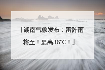 湖南气象发布：雷阵雨将至！最高36℃！