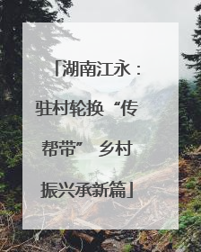 湖南江永：驻村轮换“传帮带” 乡村振兴承新篇