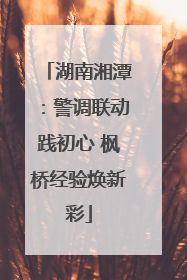 湖南湘潭：警调联动践初心 枫桥经验焕新彩