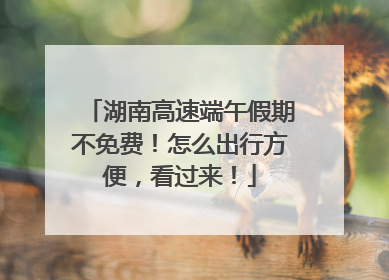 湖南高速端午假期不免费！怎么出行方便，看过来！