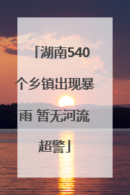 湖南540个乡镇出现暴雨 暂无河流超警