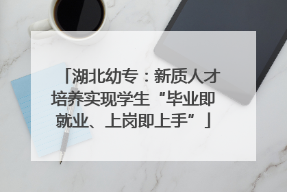 湖北幼专：新质人才培养实现学生“毕业即就业、上岗即上手”