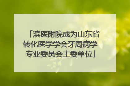 滨医附院成为山东省转化医学学会牙周病学专业委员会主委单位