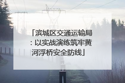 滨城区交通运输局：以实战演练筑牢黄河浮桥安全防线