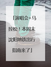 演唱会+马拉松！本周末沈阳地铁出行指南来了