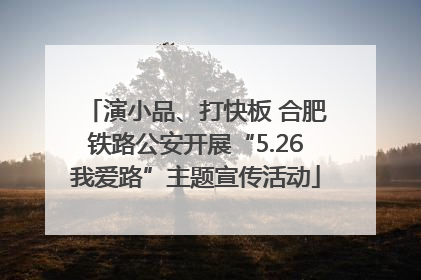 演小品、打快板 合肥铁路公安开展“5.26我爱路”主题宣传活动