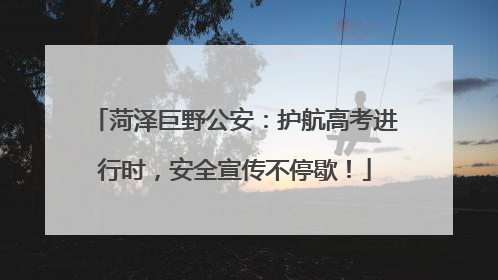 菏泽巨野公安：护航高考进行时，安全宣传不停歇！