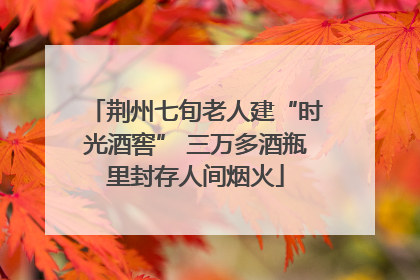 荆州七旬老人建“时光酒窖” 三万多酒瓶里封存人间烟火