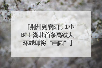 荆州到襄阳，1小时！湖北首条高铁大环线即将“画圆”