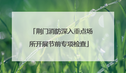 荆门消防深入重点场所开展节前专项检查