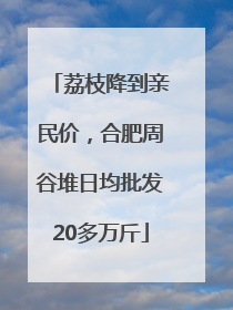 荔枝降到亲民价，合肥周谷堆日均批发20多万斤