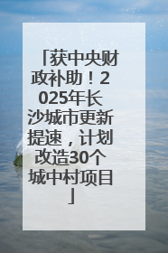 获中央财政补助！2025年长沙城市更新提速，计划改造30个城中村项目