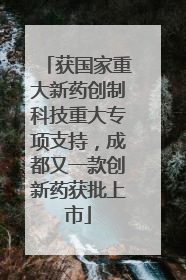 获国家重大新药创制科技重大专项支持，成都又一款创新药获批上市