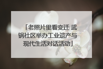 老照片里看变迁 武锅社区举办工业遗产与现代生活对话活动