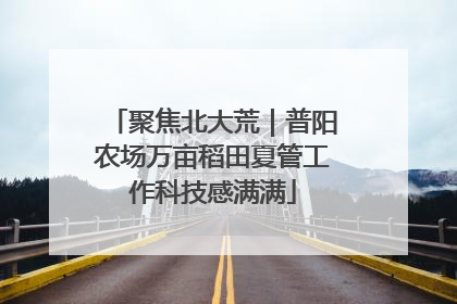 聚焦北大荒｜普阳农场万亩稻田夏管工作科技感满满