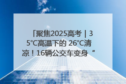 聚焦2025高考｜35℃高温下的 26℃清凉！16辆公交车变身“助考驿站”为高考护航