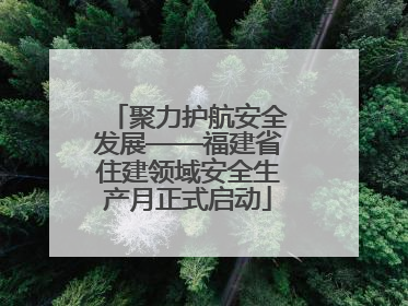 聚力护航安全发展——福建省住建领域安全生产月正式启动