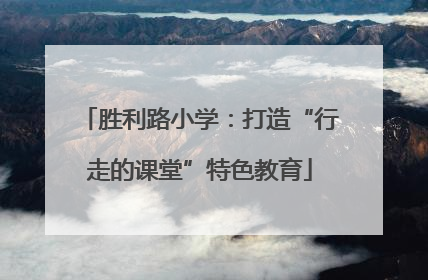 胜利路小学：打造“行走的课堂”特色教育