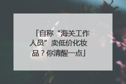 自称“海关工作人员”卖低价化妆品？你清醒一点