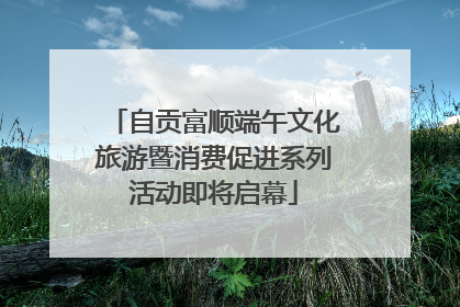 自贡富顺端午文化旅游暨消费促进系列活动即将启幕