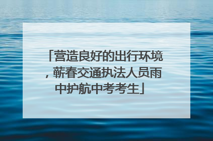 营造良好的出行环境，蕲春交通执法人员雨中护航中考考生