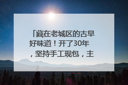 藏在老城区的古早好味道！开了30年，坚持手工现包，主打一个新鲜