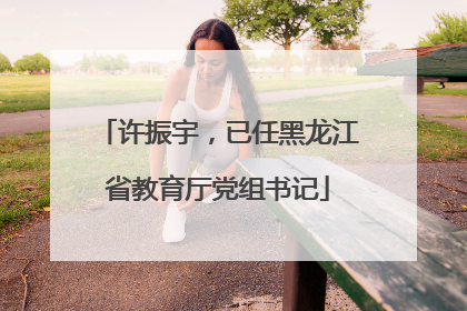 许振宇，已任黑龙江省教育厅党组书记