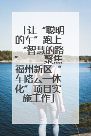 让“聪明的车”跑上“智慧的路”——聚焦福州新区“车路云一体化”项目实施工作