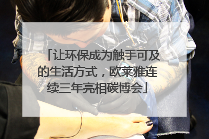 让环保成为触手可及的生活方式，欧莱雅连续三年亮相碳博会