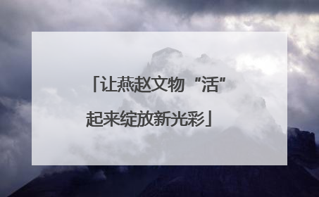 让燕赵文物“活”起来绽放新光彩