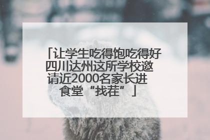 让学生吃得饱吃得好 四川达州这所学校邀请近2000名家长进食堂“找茬”