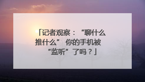 记者观察：“聊什么推什么” 你的手机被“监听”了吗？