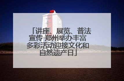 讲座、展览、普法宣传 郑州举办丰富多彩活动迎接文化和自然遗产日