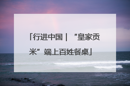 行进中国｜“皇家贡米”端上百姓餐桌
