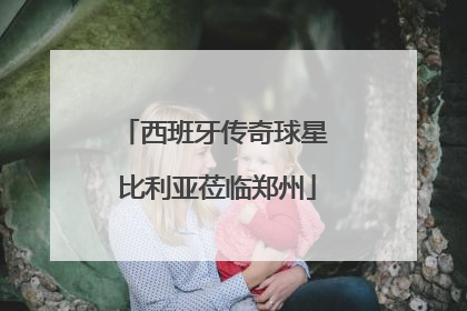 西班牙传奇球星 比利亚莅临郑州