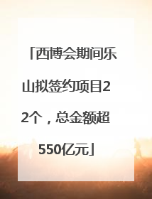 西博会期间乐山拟签约项目22个，总金额超550亿元