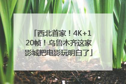 西北首家！4K+120帧！乌鲁木齐这家影城把电影玩明白了