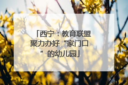 西宁：教育联盟聚力办好“家门口”的幼儿园