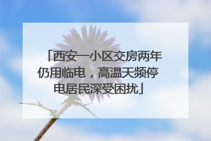 西安一小区交房两年仍用临电，高温天频停电居民深受困扰