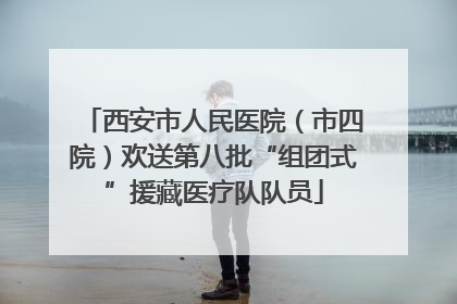 西安市人民医院（市四院）欢送第八批“组团式”援藏医疗队队员