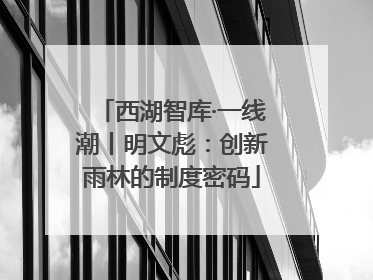 西湖智库·一线潮丨明文彪：创新雨林的制度密码