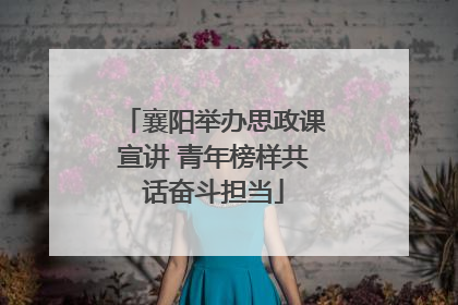 襄阳举办思政课宣讲 青年榜样共话奋斗担当