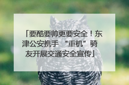 要酷要帅更要安全！东津公安携手 “重机”骑友开展交通安全宣传